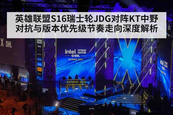 英雄联盟S16瑞士轮JDG对阵KT中野对抗与版本优先级节奏走向深度解析